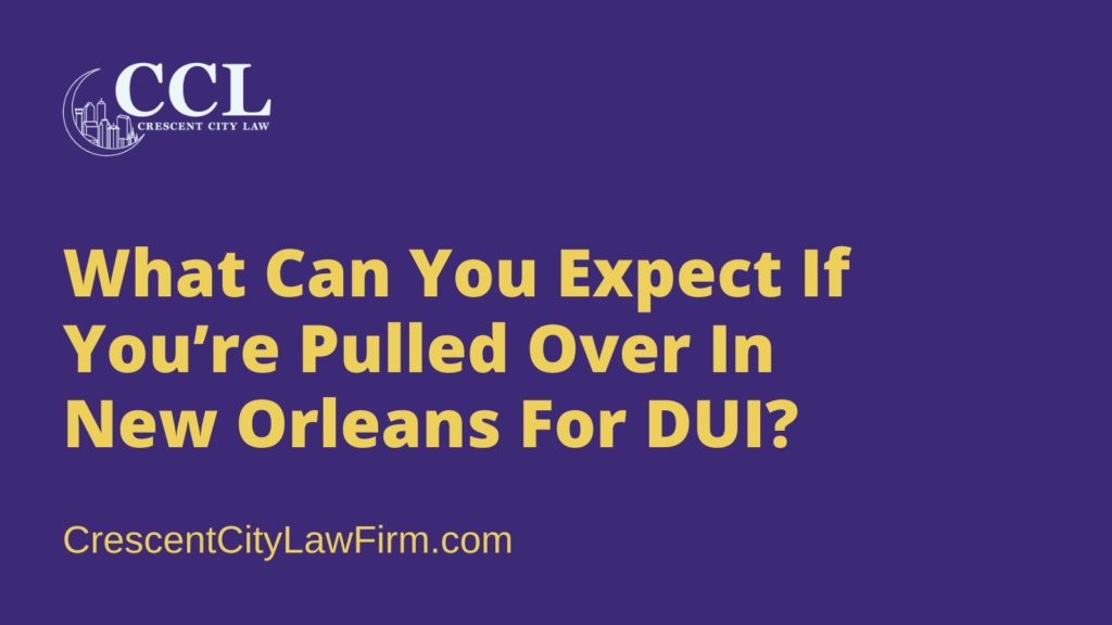 What Can You Expect If You’re Pulled Over In New Orleans For DUI - crescent city law firm - new orleans la