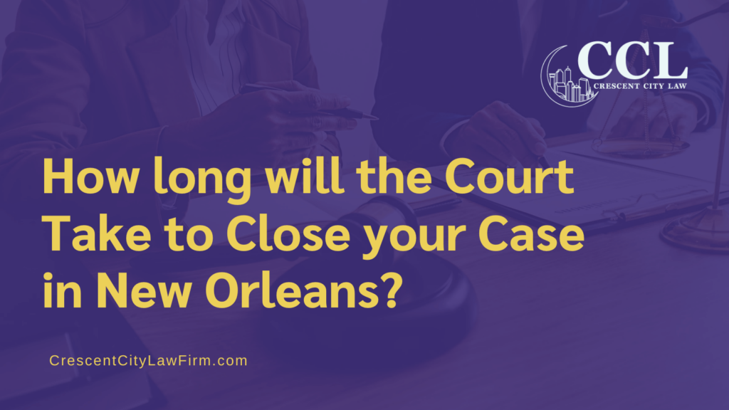 How long will the Court Take to Close your Case in New Orleans - crescent city law firm - new orleans la
